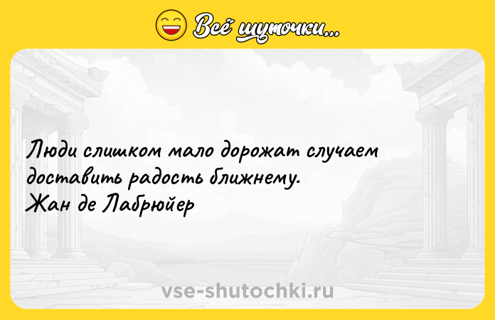 Цитата: Люди слишком мало дорожат случаем доставить радость ближнему. Жан де Лабрюйер