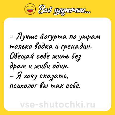 Шутка: – Лучше йогурта по утрам только водка и гренадин. Обещай себе жить без драм и живи один.<br>– Я хочу сказать, психолог вы так себе.