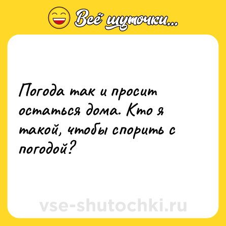Шутка: Погода так и просит остаться дома. Кто я такой, чтобы спорить с погодой?