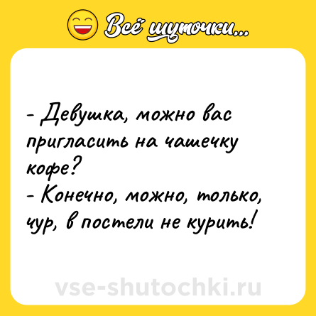Шутка: - Девушка, можно вас пригласить на чашечку кофе?<br>- Конечно, можно, только, чур, в постели не курить!