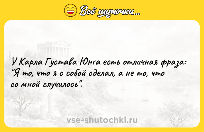 Цитата: У Карла Густава Юнга есть отличная фраза: Я то, что я с собой сделал, а не то, что со мной случилось .