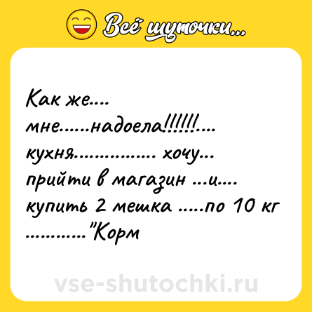 Шутка: Как же.... мне......надоела!!!!!!.... кухня................ хочу... прийти в магазин ...и.... купить 2 мешка .....по 10 кг ............