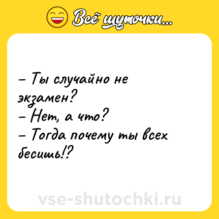 Шутка: – Ты случайно не экзамен? <br>– Нет, а что? <br>– Тогда почему ты всех бесишь!?