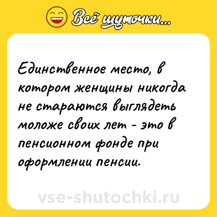 Шутка: Единственное место, в котором женщины никогда не стараются выглядеть моложе своих лет - это в пенсионном фонде при оформлении пенсии.