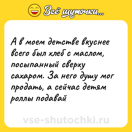 Шутка: А в моем детстве вкуснее всего был хлеб с маслом, посыпанный сверху сахаром. За него душу мог продать, а сейчас детям роллы подавай