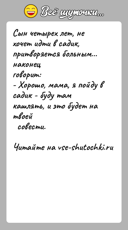 История: Сын четырех лет, не хочет идти в садик, притворяется больным... наконецговорит:- Хорошо, мама, я пойду в садик - буду там