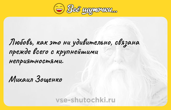Цитата: Любовь, как это ни удивительно, связана прежде всего с крупнейшими неприятностями.Михаил Зощенко