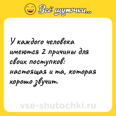 Шутка: У каждого человека имеются 2 причины для своих поступков: настоящая и та, которая хорошо звучит.