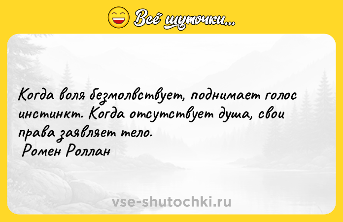 Цитата: Когда воля безмолвствует, поднимает голос инстинкт. Когда отсутствует душа, свои права заявляет тело. Ромен Роллан