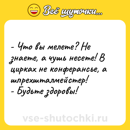 Шутка: - Что вы мелете? Не знаете, а чушь несете! В цирках не конферансье, а шпрехшталмейстер!<br>- Будьте здоровы!