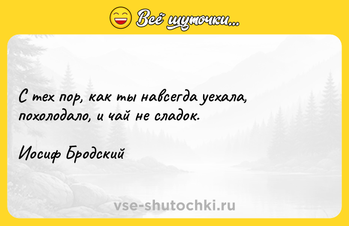 Цитата: С тех пор, как ты навсегда уехала,похолодало, и чай не сладок.Иосиф Бродский