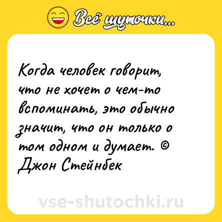 Шутка: Когда человек говорит, что не хочет о чем-то вспоминать, это обычно значит, что он только о том одном и думает. © Джон Стейнбек