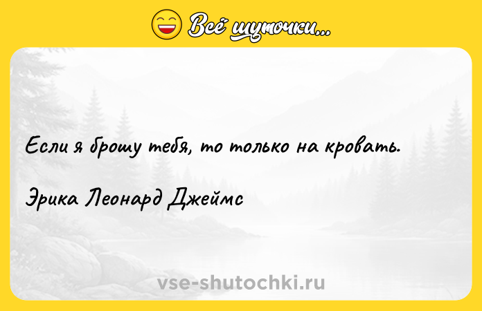 Цитата: Если я брошу тебя, то только на кровать.Эрика Леонард Джеймс