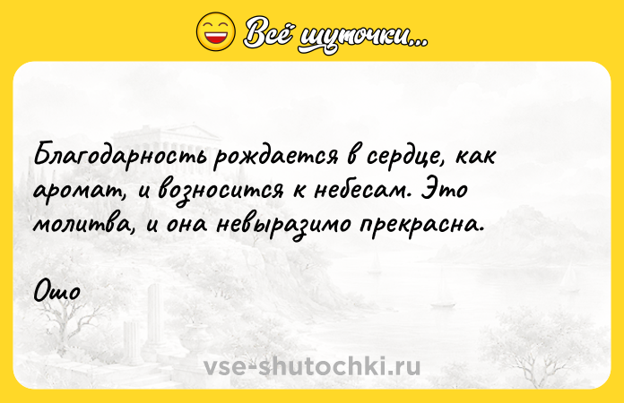Цитата: Благодарность рождается в сердце, как аромат, и возносится к небесам. Это молитва, и она невыразимо прекрасна.Ошо