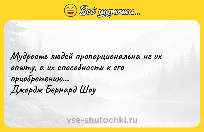 Цитата: Мудрость людей пропорциональна не их опыту, а их способности к его приобретению...Джордж Бернард Шоу