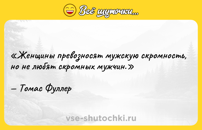 Цитата: Женщины превозносят мужскую скромность, но не любят скромных мужчин.Томас Фуллер