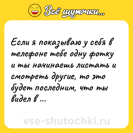 Шутка: Если я показываю у себя в телефоне тебе одну фотку и ты начинаешь листать и смотреть другие, то это будет последним, что ты видел в жизни.