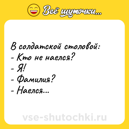 Шутка: В солдатской столовой:<br>- Кто не наелся?<br>- Я!<br>- Фамилия?<br>- Наелся...