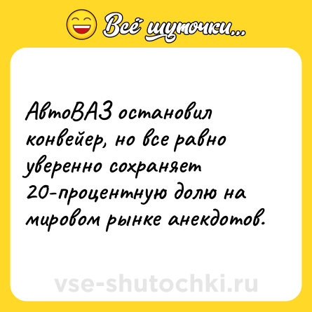 Шутка: АвтоВАЗ остановил конвейер, но все равно уверенно сохраняет 20-процентную долю на мировом рынке анекдотов.