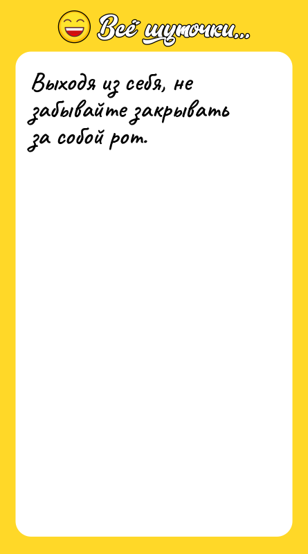 Выходя из себя, не забывайте закрывать за собой рот.