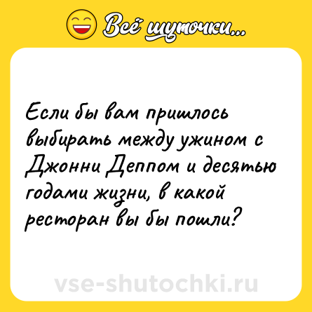 Шутка: Если бы вам пришлось выбирать между ужином с Джонни Деппом и десятью годами жизни, в какой ресторан вы бы пошли?