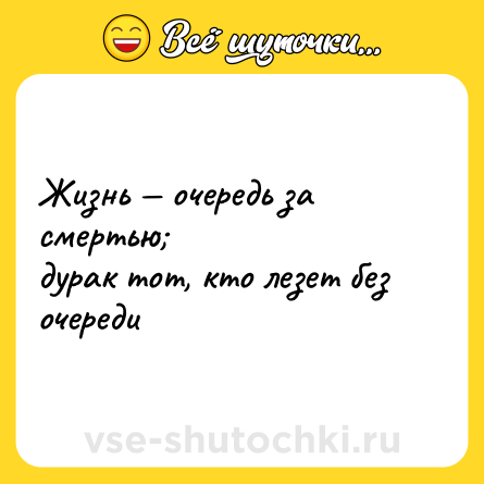 Шутка: Жизнь — очередь за смертью;<br>дурак тот, кто лезет без очереди