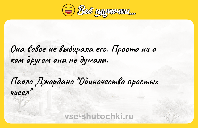 Цитата: Она вовсе не выбирала его. Просто ни о ком другом она не думала.Паоло Джордано Одиночество простых чисел