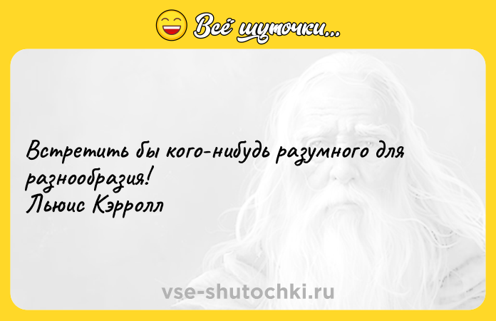 Цитата: Встретить бы кого-нибудь разумного для разнообразия! Льюис Кэрролл
