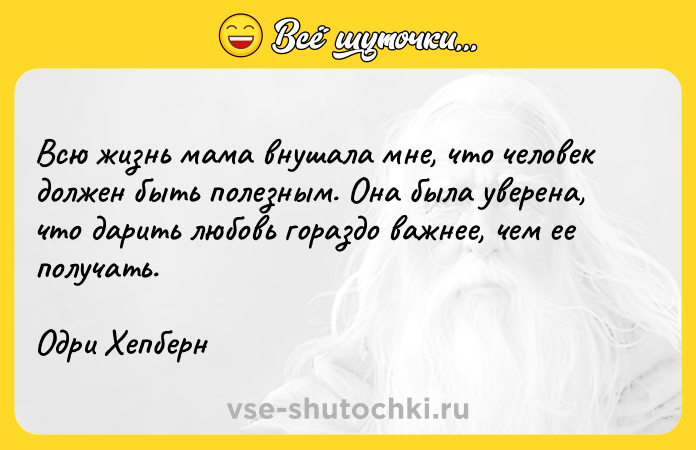 Цитата: Всю жизнь мама внушала мне, что человек должен быть полезным. Она была уверена, что дарить любовь гораздо важнее, чем ее получать.Одри Хепберн