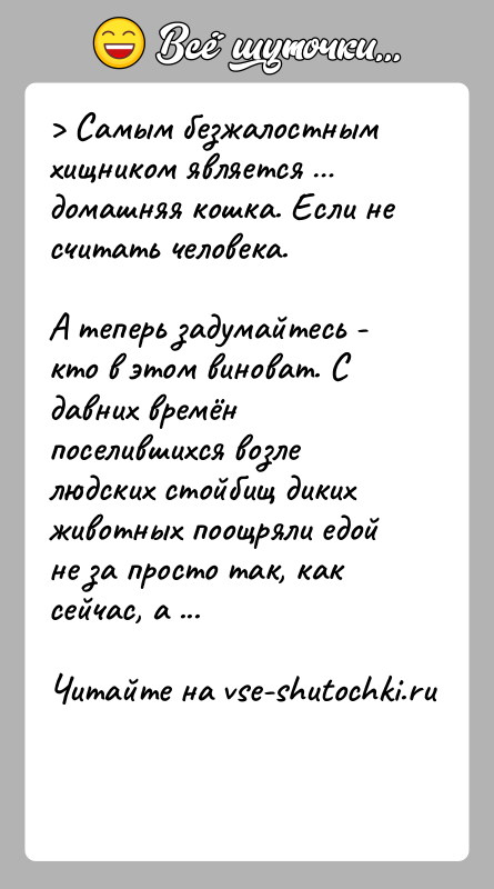 История: Самым безжалостным хищником является домашняя кошка. Если не считать человека.А теперь задумайтесь - кто в этом виноват. С