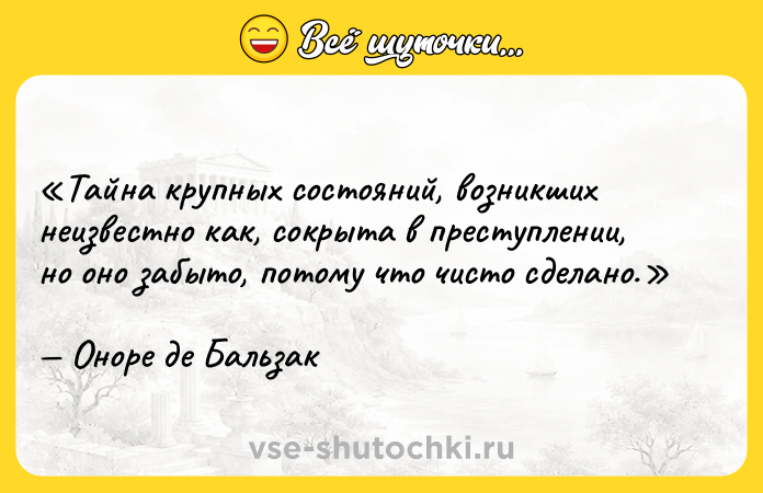 Цитата: Тайна крупных состояний, возникших неизвестно как, сокрыта в преступлении, но оно забыто, потому что чисто сделано.Оноре де Бальзак