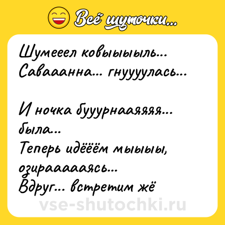 Шутка: Шумееел ковыыыыль... Савааанна... гнуууулась... <br>И ночка бууурнааяяяя... была... <br>Теперь идёёём мыыыы, озираааааясь... <br>Вдруг... встретим жё