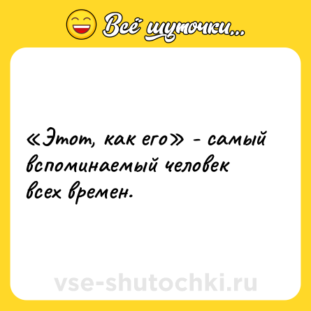 Шутка: «Этот, как его» - самый вспоминаемый человек всех времен.