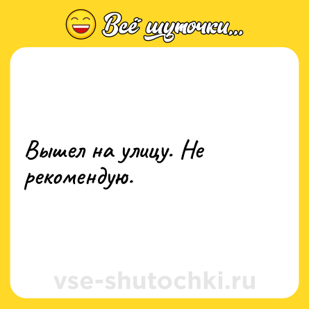 Шутка: Вышел на улицу. Не рекомендую.