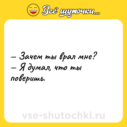 Шутка: — Зачем ты врал мне? <br>— Я думал, что ты поверишь.