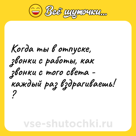 Шутка: Когда ты в отпуске, звонки с работы, как звонки с того света - каждый раз вздрагиваешь! ?