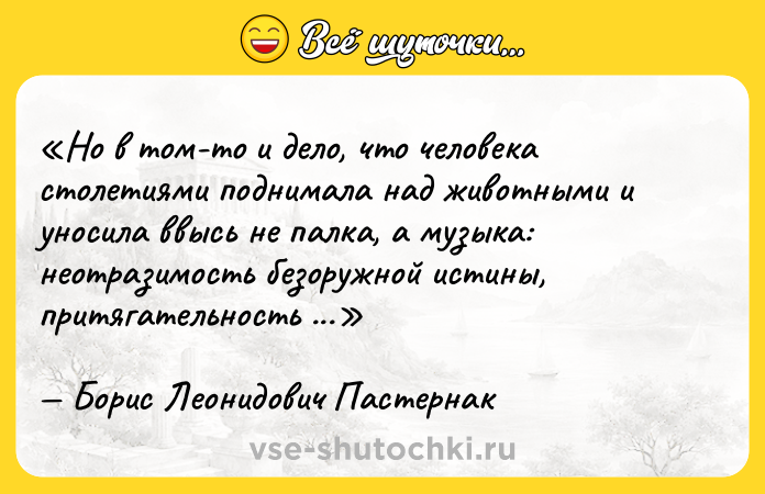 Цитата: Но в том-то и дело, что человека столетиями поднимала над животными и уносила ввысь не палка, а музыка: неотразимость безоружной истины, притягательность ее примера.Борис Леонидович Пастернак