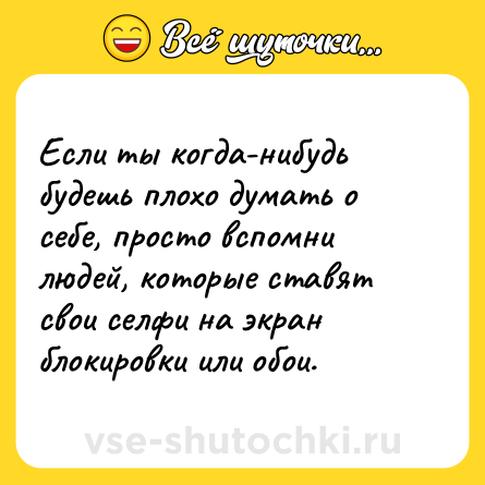 Шутка: Если ты когда-нибудь будешь плохо думать о себе, просто вспомни людей, которые ставят свои селфи на экран блокировки или обои.