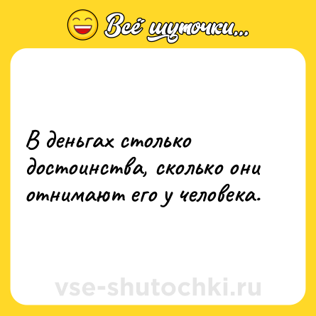 Шутка: В деньгах столько достоинства, сколько они отнимают его у человека.