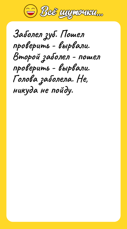 Шутка: Заболел зуб. Пошел проверить - вырвали. Второй заболел - пошел проверить - вырвали. Голова заболела. Не, никуда не пойду.