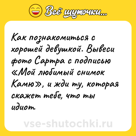Шутка: Как познакомиться с хорошей девушкой. Вывеси фото Сартра с подписью «Мой любимый снимок Камю», и жди ту, которая скажет тебе, что ты идиот.