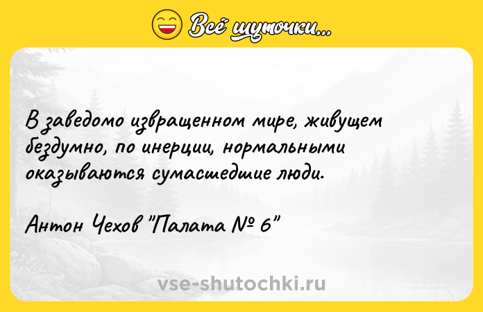 Цитата: В заведомо извращенном мире, живущем бездумно, по инерции, нормальными оказываются сумасшедшие люди.Антон Чехов Палата 6
