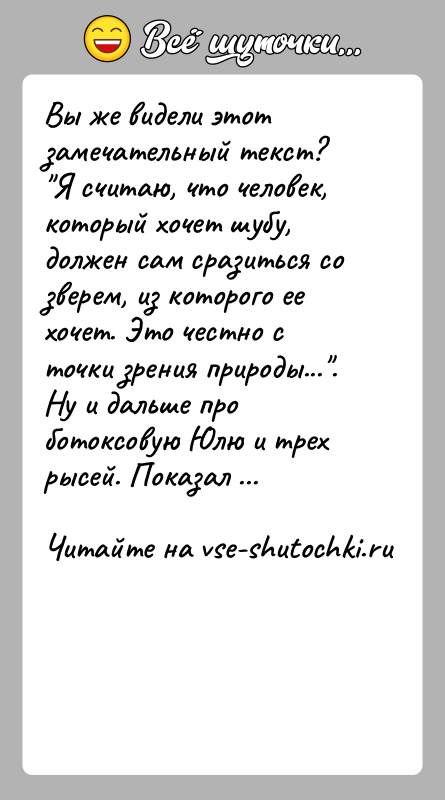 История: Вы же видели этот замечательный текст? Я считаю, что человек, который хочет шубу, должен сам сразиться со зверем, из которого ее