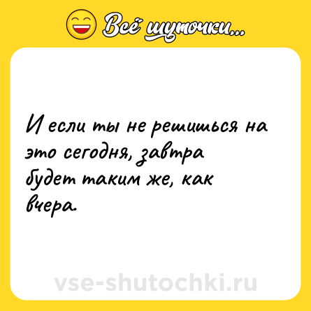 Шутка: И если ты не решишься на это сегодня, завтра будет таким же, как вчера.