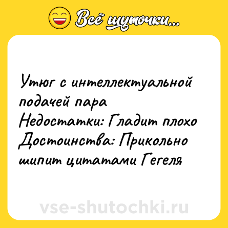 Шутка: Утюг с интеллектуальной подачей пара<br>Недостатки: Гладит плохо<br>Достоинства: Прикольно шипит цитатами Гегеля