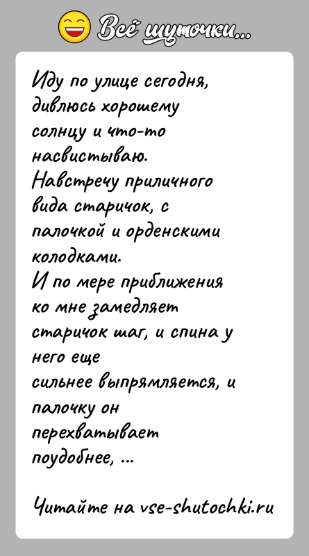 История: Иду по улице сегодня, дивлюсь хорошему солнцу и что-то насвистываю.Навстречу приличного вида старичок, с палочкой и орденскими колодками.И по мере