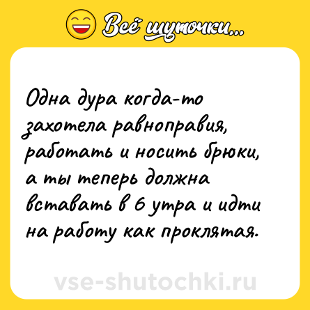 Шутка: Одна дура когда-то захотела равноправия, работать и носить брюки, а ты теперь должна вставать в 6 утра и идти на работу как проклятая.