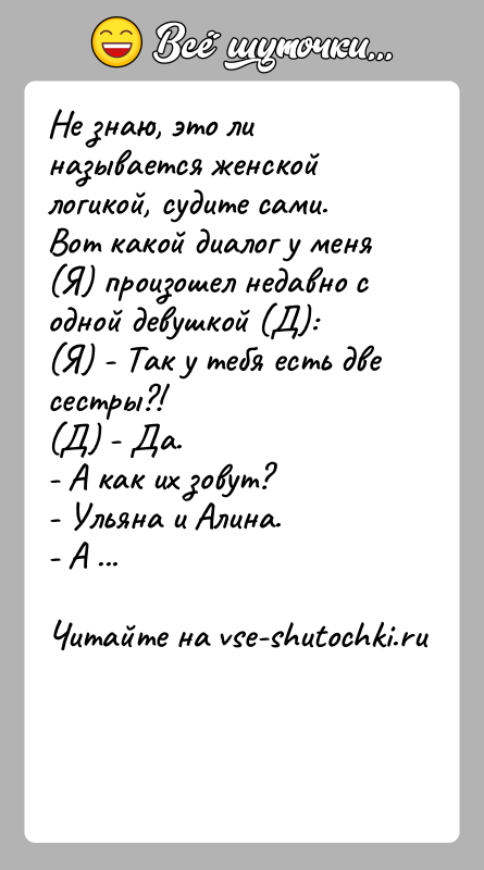 История: Не знаю, это ли называется женской логикой, судите сами.Вот какой диалог у меня (Я) произошел недавно с одной девушкой (Д):(Я)