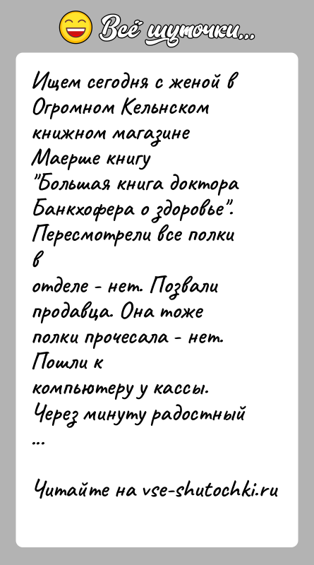 История: Ищем сегодня с женой в Огромном Кельнском книжном магазине Маерше книгу Большая книга доктора Банкхофера о здоровье . Пересмотрели все полки вотделе