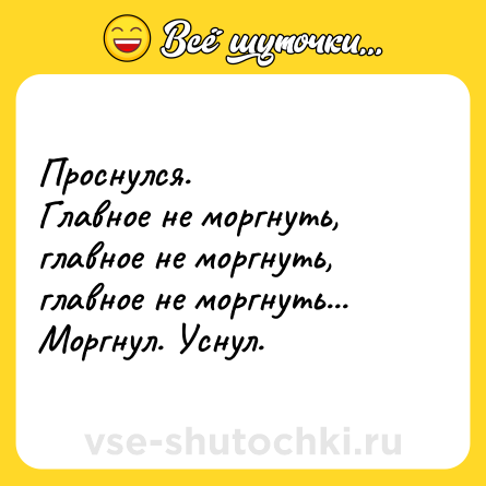 Шутка: Проснулся.<br>Главное не моргнуть, главное не моргнуть, главное не моргнуть...<br>Моргнул. Уснул.